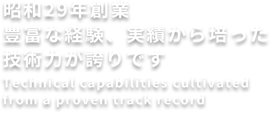 昭和29年創業
豊富な経験、実績から培った技術力が誇りです
Technical capabilities cultivated from a proven track record