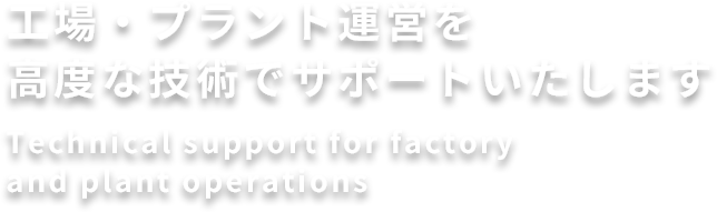 工場・プラント運営を高度な技術でサポートいたします
Technical support for factory and plant operations