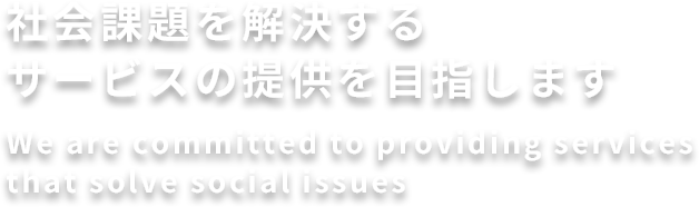 社会課題を解決するサービスの提供を目指します
We are committed to providing services that solve social issues